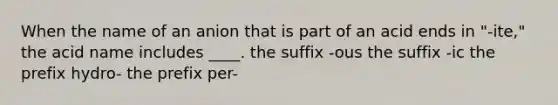 When the name of an anion that is part of an acid ends in "-ite," the acid name includes ____. the suffix -ous the suffix -ic the prefix hydro- the prefix per-