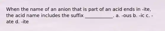 When the name of an anion that is part of an acid ends in -ite, the acid name includes the suffix ____________. a. -ous b. -ic c. -ate d. -ite