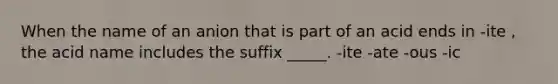 When the name of an anion that is part of an acid ends in -ite , the acid name includes the suffix _____. -ite -ate -ous -ic