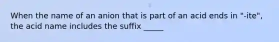 When the name of an anion that is part of an acid ends in "-ite", the acid name includes the suffix _____