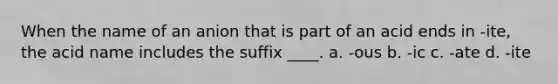 When the name of an anion that is part of an acid ends in -ite, the acid name includes the suffix ____. a. -ous b. -ic c. -ate d. -ite
