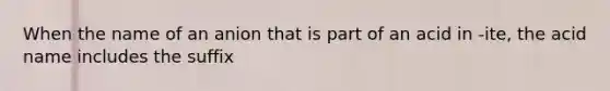 When the name of an anion that is part of an acid in -ite, the acid name includes the suffix