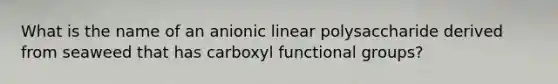 What is the name of an anionic linear polysaccharide derived from seaweed that has carboxyl functional groups?