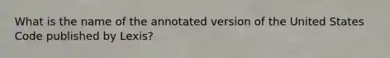 What is the name of the annotated version of the United States Code published by Lexis?