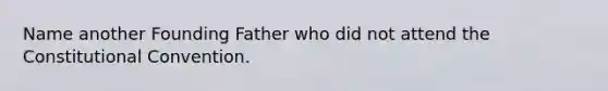 Name another Founding Father who did not attend the Constitutional Convention.