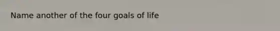 Name another of the four goals of life