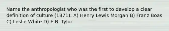 Name the anthropologist who was the first to develop a clear definition of culture (1871): A) Henry Lewis Morgan B) Franz Boas C) Leslie White D) E.B. Tylor