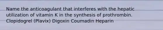 Name the anticoagulant that interferes with the hepatic utilization of vitamin K in the synthesis of prothrombin. Clopidogrel (Plavix) Digoxin Coumadin Heparin