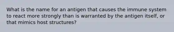 What is the name for an antigen that causes the immune system to react more strongly than is warranted by the antigen itself, or that mimics host structures?