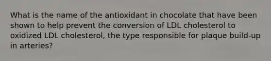 What is the name of the antioxidant in chocolate that have been shown to help prevent the conversion of LDL cholesterol to oxidized LDL cholesterol, the type responsible for plaque build-up in arteries?