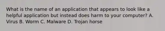 What is the name of an application that appears to look like a helpful application but instead does harm to your computer? A. Virus B. Worm C. Malware D. Trojan horse