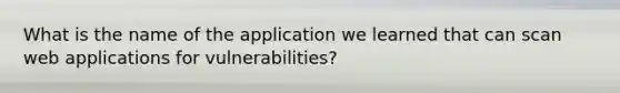 What is the name of the application we learned that can scan web applications for vulnerabilities?