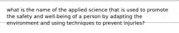 what is the name of the applied science that is used to promote the safety and well-being of a person by adapting the environment and using techniques to prevent injuries?