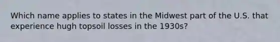 Which name applies to states in the Midwest part of the U.S. that experience hugh topsoil losses in the 1930s?