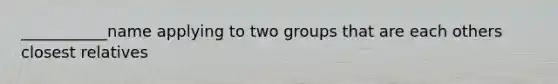 ___________name applying to two groups that are each others closest relatives