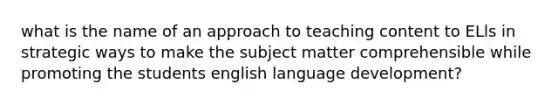 what is the name of an approach to teaching content to ELls in strategic ways to make the subject matter comprehensible while promoting the students english language development?