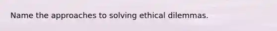 Name the approaches to solving ethical dilemmas.