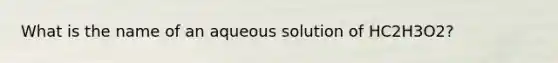 What is the name of an aqueous solution of HC2H3O2?