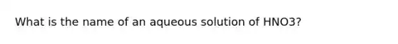 What is the name of an aqueous solution of HNO3?