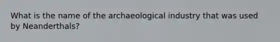 What is the name of the archaeological industry that was used by Neanderthals?