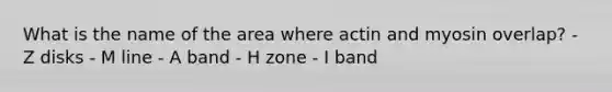 What is the name of the area where actin and myosin overlap? - Z disks - M line - A band - H zone - I band