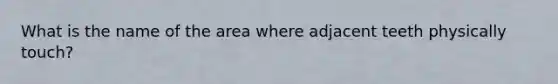 What is the name of the area where adjacent teeth physically touch?