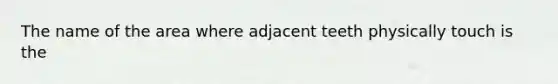 The name of the area where adjacent teeth physically touch is the