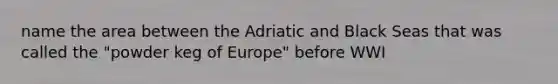 name the area between the Adriatic and Black Seas that was called the "powder keg of Europe" before WWI