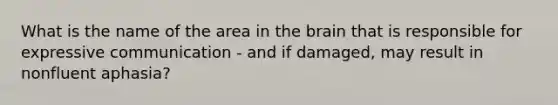 What is the name of the area in the brain that is responsible for expressive communication - and if damaged, may result in nonfluent aphasia?