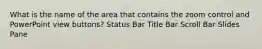 What is the name of the area that contains the zoom control and PowerPoint view buttons? Status Bar Title Bar Scroll Bar Slides Pane