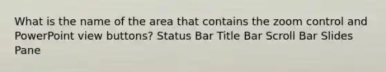 What is the name of the area that contains the zoom control and PowerPoint view buttons? Status Bar Title Bar Scroll Bar Slides Pane