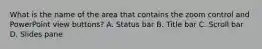 What is the name of the area that contains the zoom control and PowerPoint view buttons? A. Status bar B. Title bar C. Scroll bar D. Slides pane