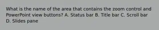 What is the name of the area that contains the zoom control and PowerPoint view buttons? A. Status bar B. Title bar C. Scroll bar D. Slides pane