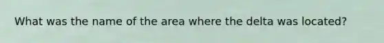 What was the name of the area where the delta was located?