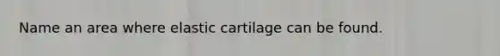 Name an area where elastic cartilage can be found.