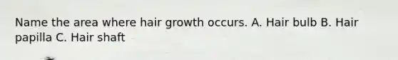 Name the area where hair growth occurs. A. Hair bulb B. Hair papilla C. Hair shaft