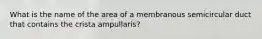 What is the name of the area of a membranous semicircular duct that contains the crista ampullaris?