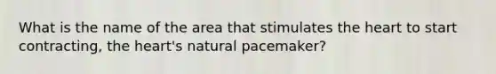 What is the name of the area that stimulates the heart to start contracting, the heart's natural pacemaker?