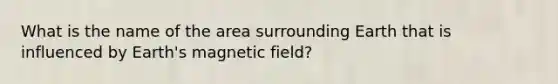 What is the name of the area surrounding Earth that is influenced by Earth's magnetic field?