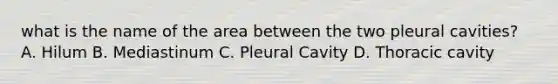 what is the name of the area between the two pleural cavities? A. Hilum B. Mediastinum C. Pleural Cavity D. Thoracic cavity