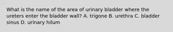 What is the name of the area of urinary bladder where the ureters enter the bladder wall? A. trigone B. urethra C. bladder sinus D. urinary hilum