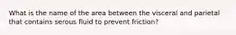 What is the name of the area between the visceral and parietal that contains serous fluid to prevent friction?