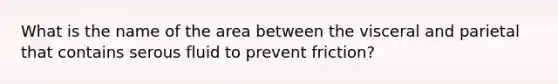 What is the name of the area between the visceral and parietal that contains serous fluid to prevent friction?