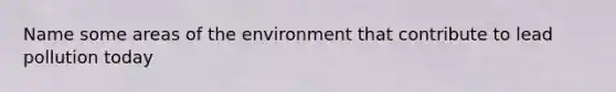 Name some areas of the environment that contribute to lead pollution today