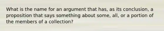 What is the name for an argument that has, as its conclusion, a proposition that says something about some, all, or a portion of the members of a collection?