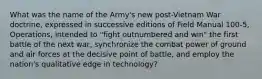 What was the name of the Army's new post-Vietnam War doctrine, expressed in successive editions of Field Manual 100-5, Operations, intended to "fight outnumbered and win" the first battle of the next war, synchronize the combat power of ground and air forces at the decisive point of battle, and employ the nation's qualitative edge in technology?