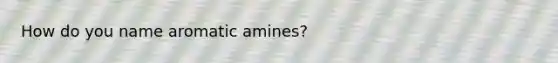 How do you name aromatic amines?