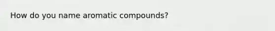 How do you name aromatic compounds?