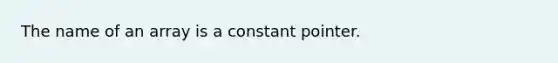 The name of an array is a constant pointer.