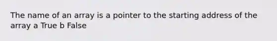 The name of an array is a pointer to the starting address of the array a True b False